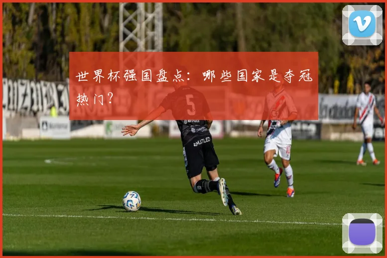 世界杯强国盘点:哪些国家是夺冠热门?