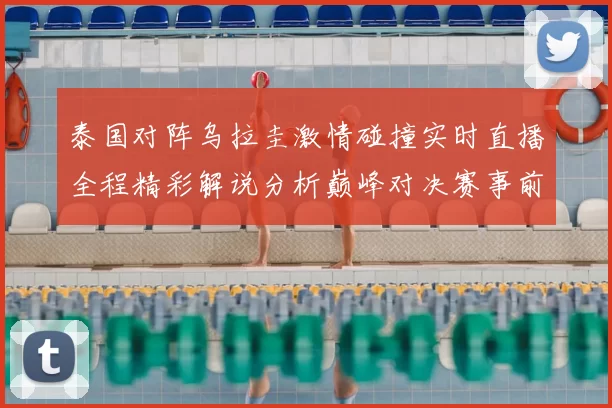 泰国对阵乌拉圭激情碰撞实时直播全程精彩解说分析巅峰对决赛事前瞻