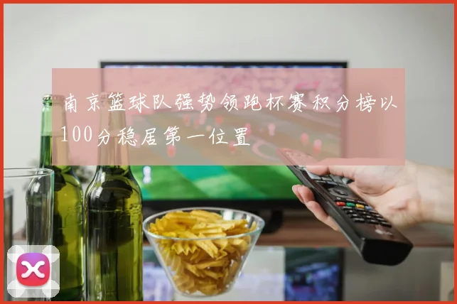 南京篮球队强势领跑杯赛积分榜以100分稳居第一位置