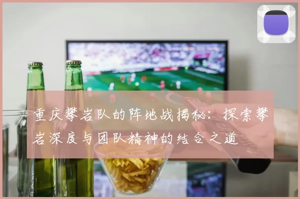 重庆攀岩队的阵地战揭秘：探索攀岩深度与团队精神的结合之道