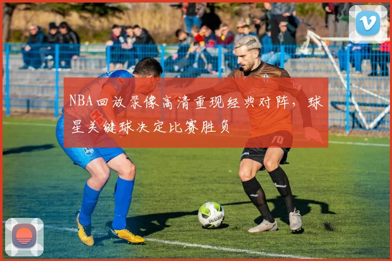 NBA回放录像高清重现经典对阵，球星关键球决定比赛胜负