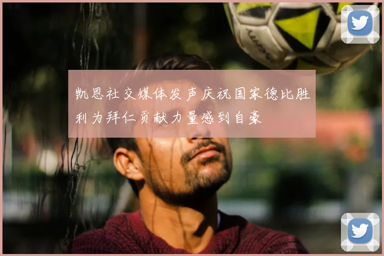 凯恩社交媒体发声庆祝国家德比胜利为拜仁贡献力量感到自豪