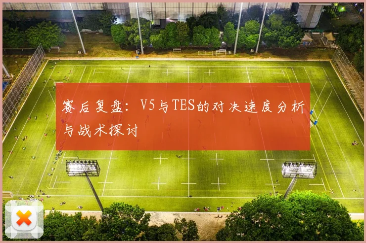 赛后复盘:V5与TES的对决速度分析与战术探讨