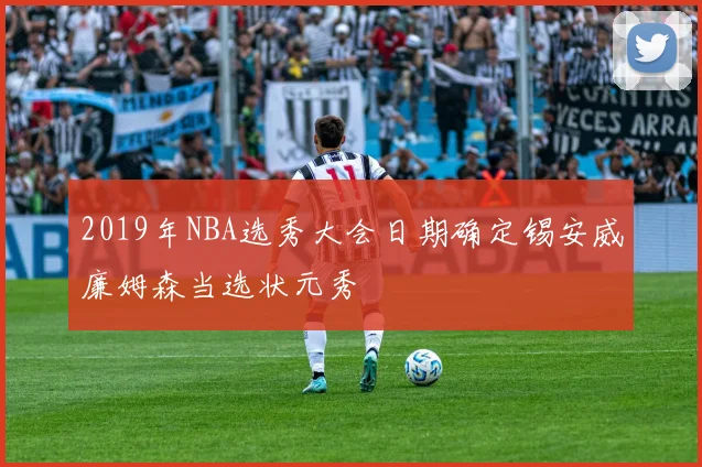 2019年NBA选秀大会日期确定锡安威廉姆森当选状元秀