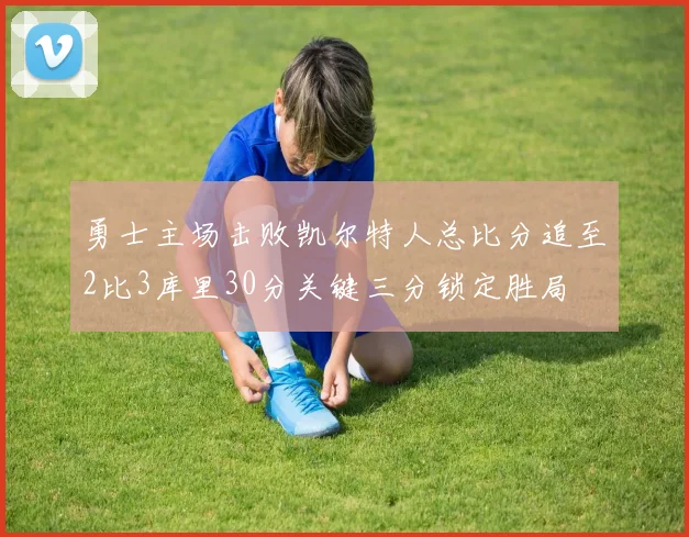 勇士主场击败凯尔特人总比分追至2比3库里30分关键三分锁定胜局