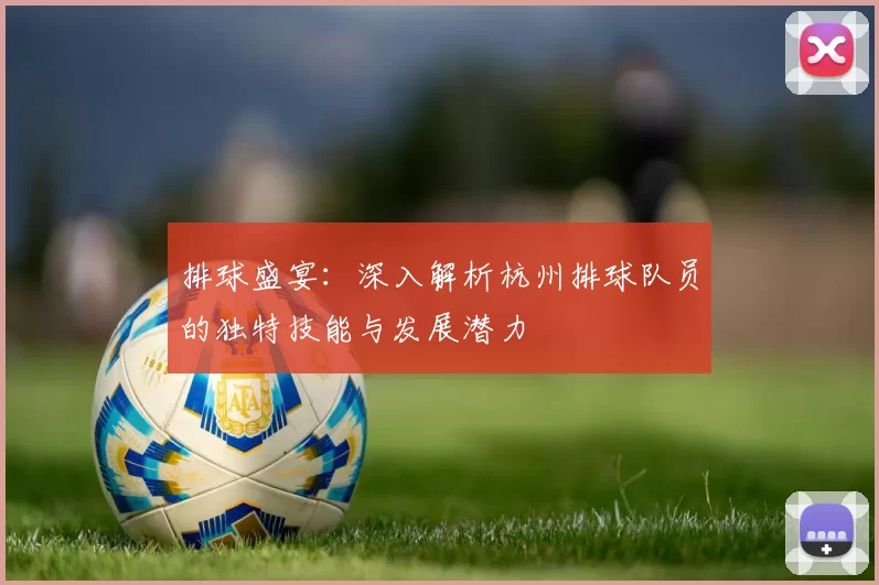 排球盛宴：深入解析杭州排球队员的独特技能与发展潜力