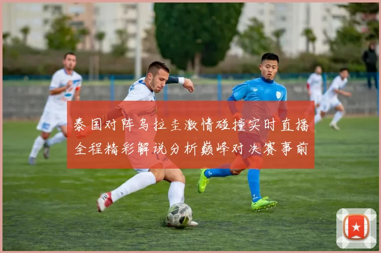 泰国对阵乌拉圭激情碰撞实时直播全程精彩解说分析巅峰对决赛事前瞻