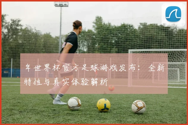 年世界杯官方足球游戏发布：全新特性与真实体验解析