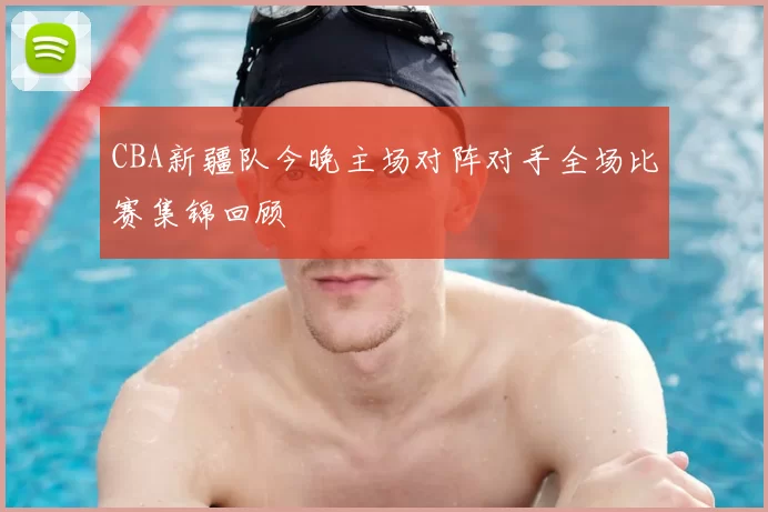 CBA新疆队今晚主场对阵对手全场比赛集锦回顾
