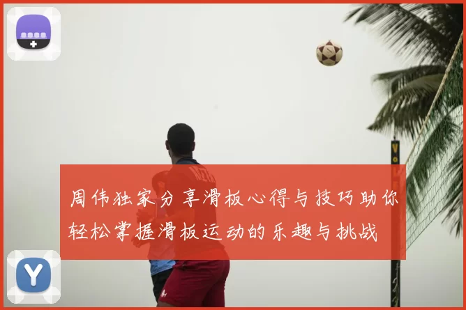 周伟独家分享滑板心得与技巧助你轻松掌握滑板运动的乐趣与挑战