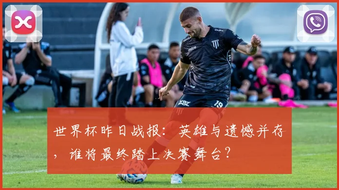 世界杯昨日战报:英雄与遗憾并存,谁将最终踏上决赛舞台?