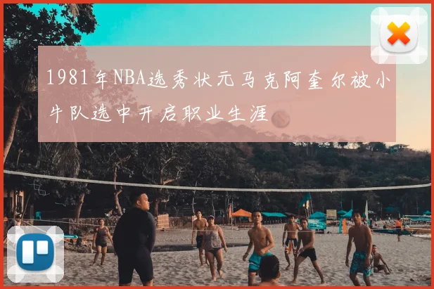 1981年NBA选秀状元马克阿奎尔被小牛队选中开启职业生涯