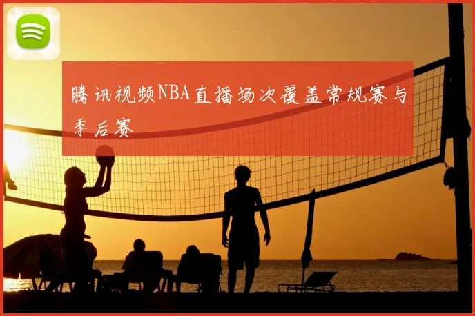 腾讯视频NBA直播场次覆盖常规赛与季后赛