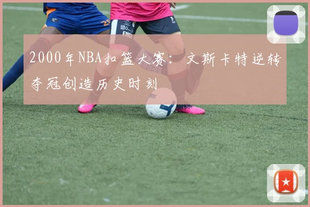 2000年NBA扣篮大赛：文斯卡特逆转夺冠创造历史时刻