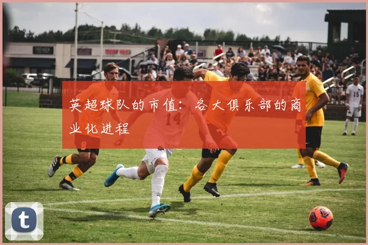 英超球队的市值：各大俱乐部的商业化进程