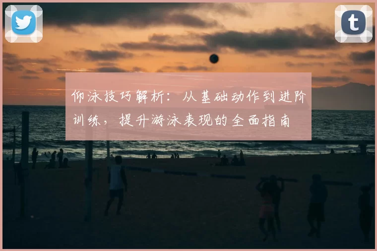 仰泳技巧解析：从基础动作到进阶训练，提升游泳表现的全面指南