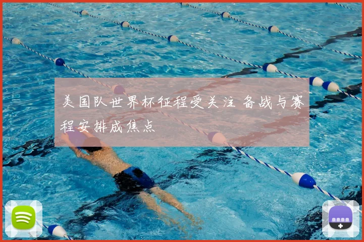美国队世界杯征程受关注 备战与赛程安排成焦点