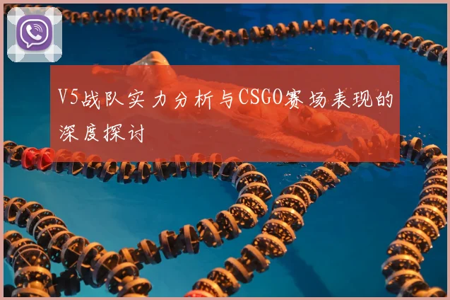 V5战队实力分析与CSGO赛场表现的深度探讨