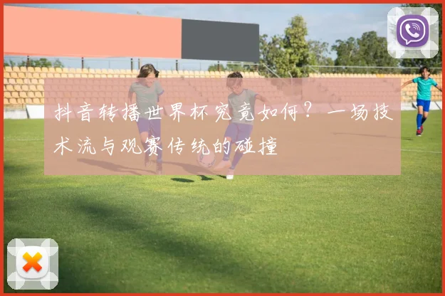 抖音转播世界杯究竟如何?一场技术流与观赛传统的碰撞