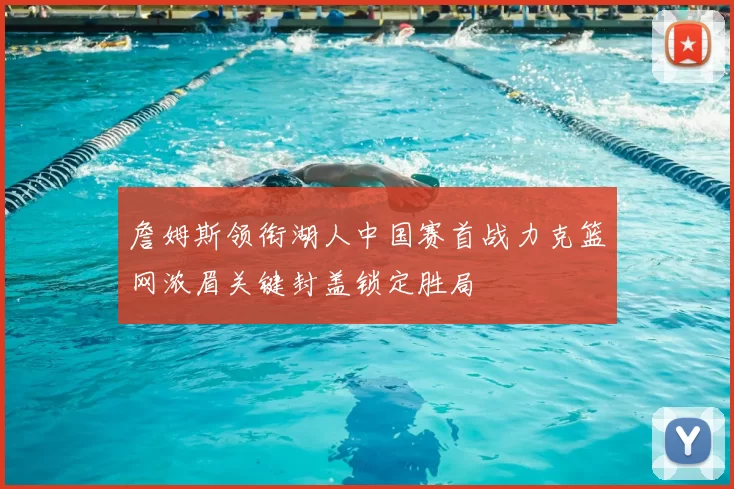 詹姆斯领衔湖人中国赛首战力克篮网浓眉关键封盖锁定胜局