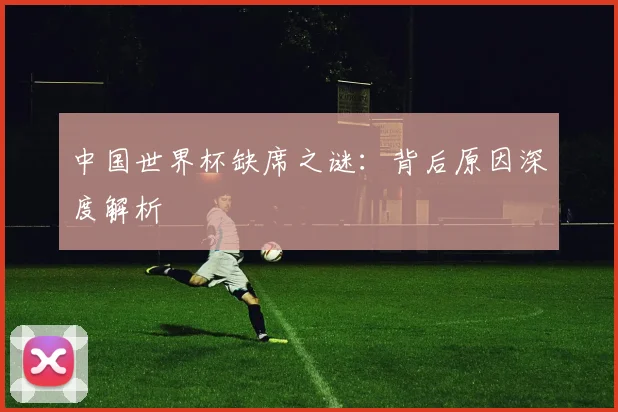 中国世界杯缺席之谜:背后原因深度解析