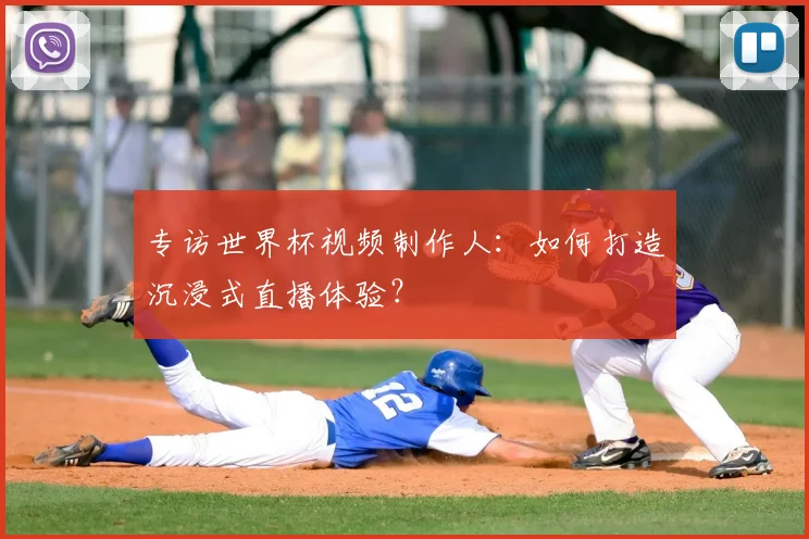 专访世界杯视频制作人：如何打造沉浸式直播体验？