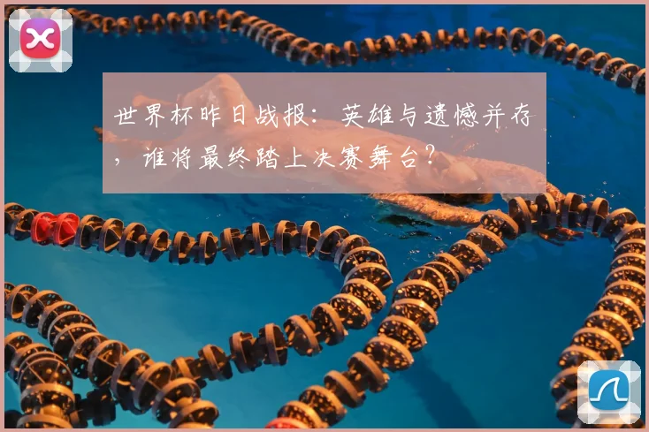世界杯昨日战报:英雄与遗憾并存,谁将最终踏上决赛舞台?