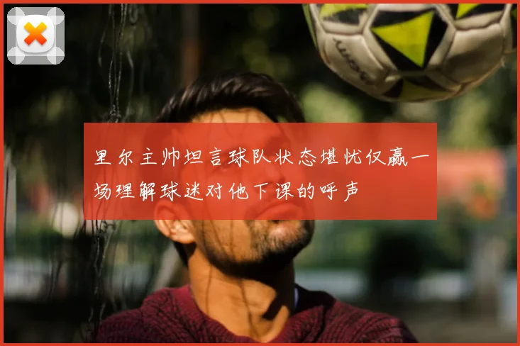 里尔主帅坦言球队状态堪忧仅赢一场理解球迷对他下课的呼声