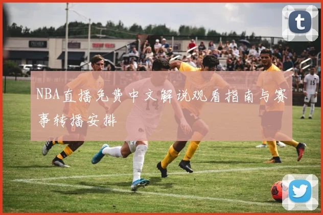 NBA直播免费中文解说观看指南与赛事转播安排