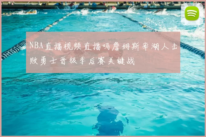 NBA直播视频直播吗詹姆斯率湖人击败勇士晋级季后赛关键战