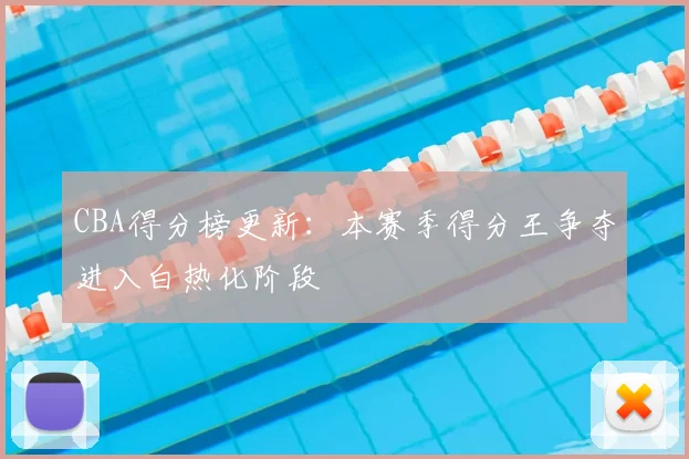 CBA得分榜更新:本赛季得分王争夺进入白热化阶段