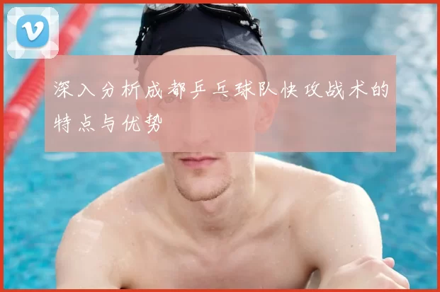 深入分析成都乒乓球队快攻战术的特点与优势