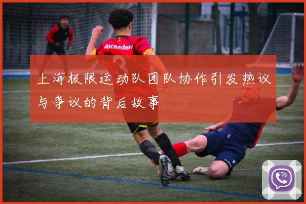 上海极限运动队团队协作引发热议与争议的背后故事