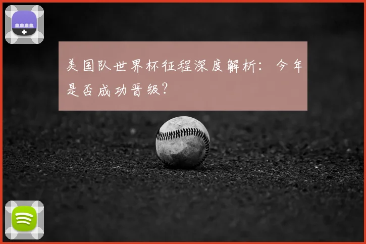 美国队世界杯征程深度解析:今年是否成功晋级?