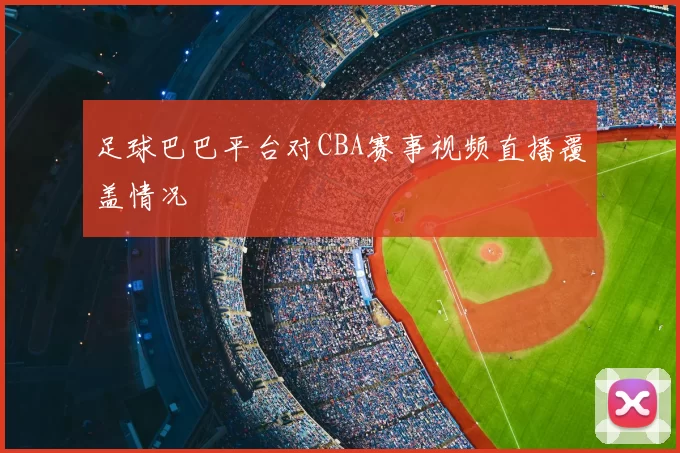 足球巴巴平台对CBA赛事视频直播覆盖情况