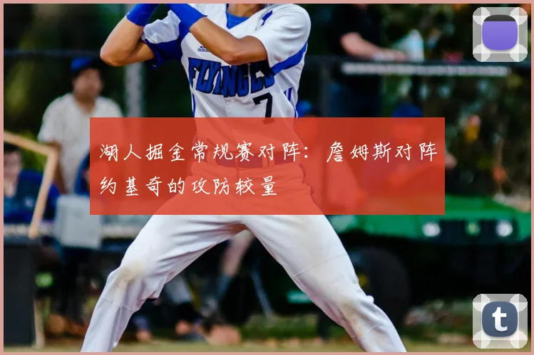 湖人掘金常规赛对阵：詹姆斯对阵约基奇的攻防较量