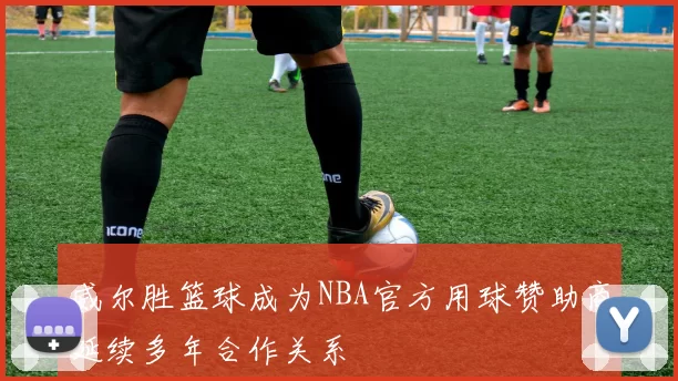 威尔胜篮球成为NBA官方用球赞助商延续多年合作关系