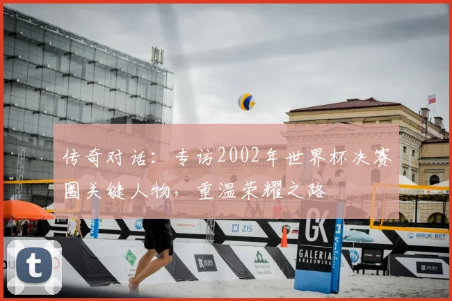 传奇对话：专访2002年世界杯决赛圈关键人物，重温荣耀之路