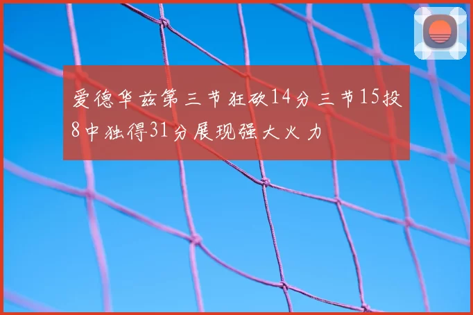爱德华兹第三节狂砍14分三节15投8中独得31分展现强大火力