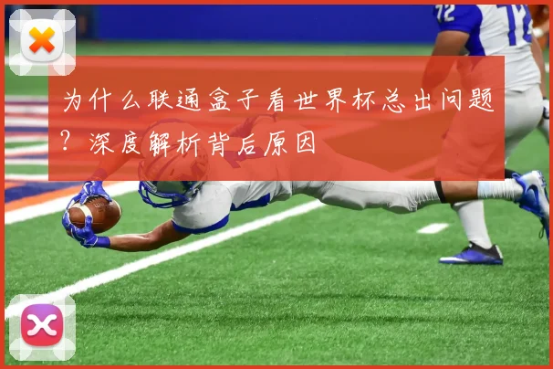 为什么联通盒子看世界杯总出问题?深度解析背后原因