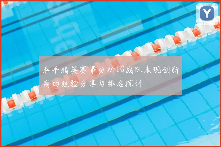 和平精英赛事分析IG战队表现创新高的经验分享与排名探讨