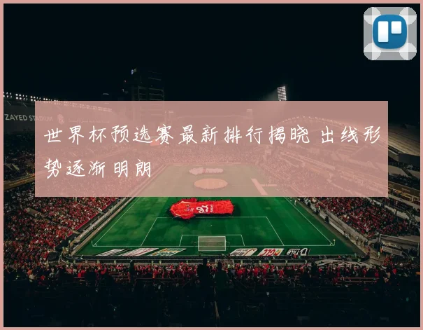 世界杯预选赛最新排行揭晓 出线形势逐渐明朗