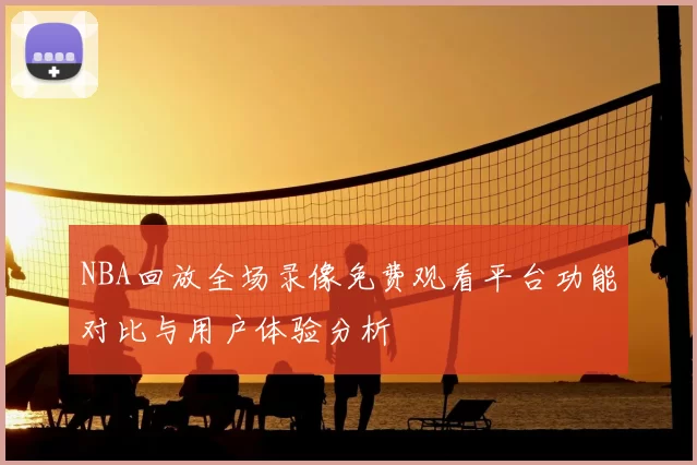 NBA回放全场录像免费观看平台功能对比与用户体验分析