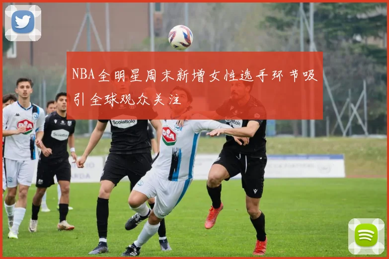 NBA全明星周末新增女性选手环节吸引全球观众关注