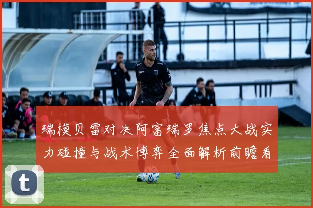 瑞模贝雷对决阿富瑞罗焦点大战实力碰撞与战术博弈全面解析前瞻看