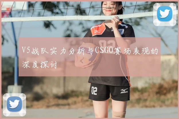 V5战队实力分析与CSGO赛场表现的深度探讨
