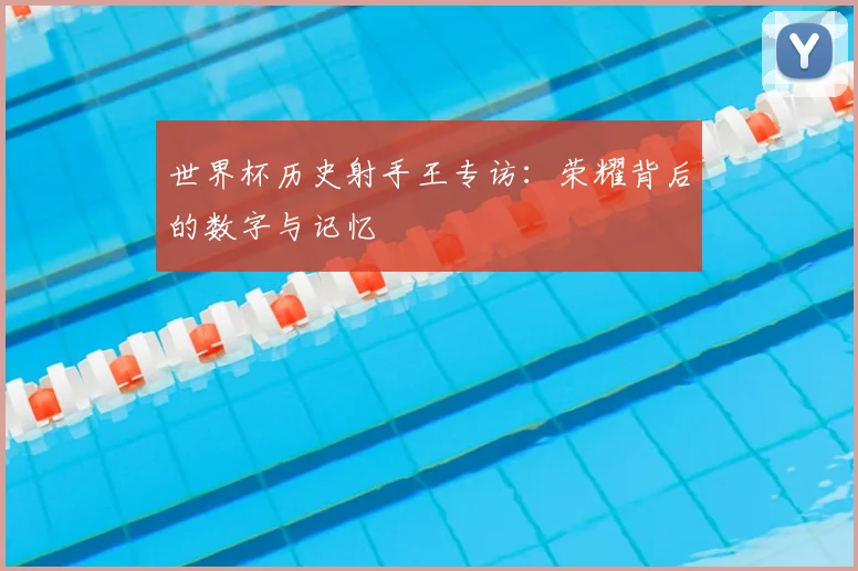 世界杯历史射手王专访:荣耀背后的数字与记忆