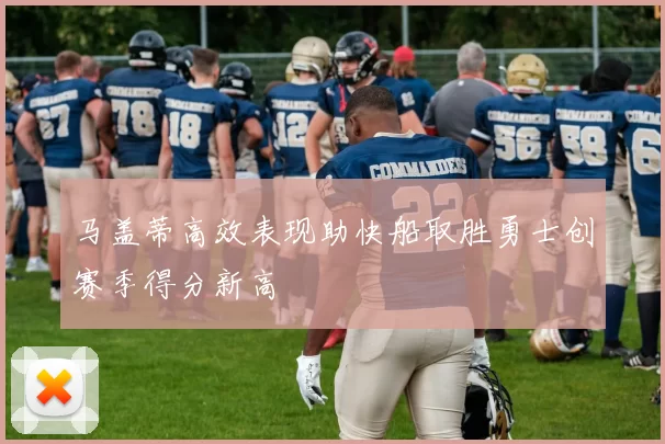 马盖蒂高效表现助快船取胜勇士创赛季得分新高