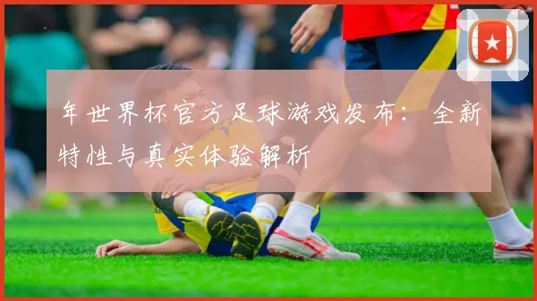 年世界杯官方足球游戏发布:全新特性与真实体验解析
