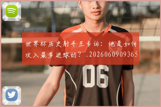 世界杯历史射手王专访:他是如何攻入最多进球的?_20260609093656